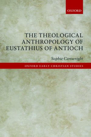 The Theological Anthropology of Eustathius of Antioch de Sophie Cartwright