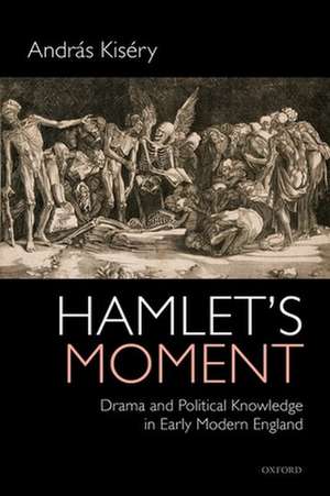 Hamlet's Moment: Drama and Political Knowledge in Early Modern England de András Kiséry