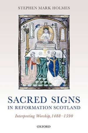 Sacred Signs in Reformation Scotland: Interpreting Worship, 1488-1590 de Stephen Mark Holmes