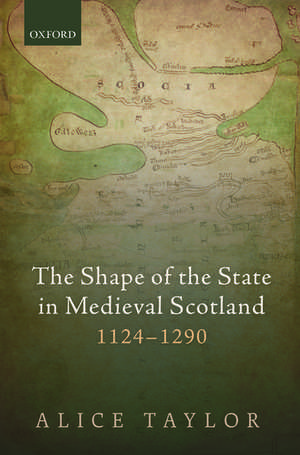 The Shape of the State in Medieval Scotland, 1124-1290 de Alice Taylor