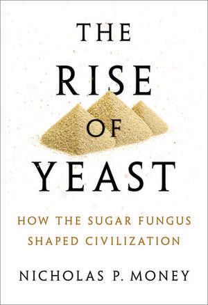 The Rise of Yeast: How the sugar fungus shaped civilisation de Nicholas P. Money