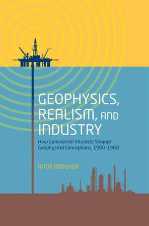 Geophysics, Realism, and Industry: How Commercial Interests Shaped Geophysical Conceptions, 1900-1960 de Aitor Anduaga