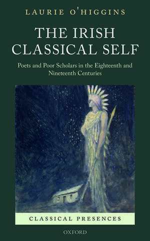 The Irish Classical Self: Poets and Poor Scholars in the Eighteenth and Nineteenth Centuries de Laurie O'Higgins