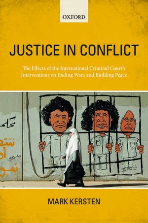 Justice in Conflict: The Effects of the International Criminal Court's Interventions on Ending Wars and Building Peace de Mark Kersten