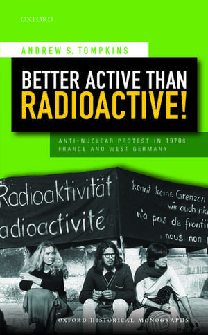 Better Active than Radioactive!: Anti-Nuclear Protest in 1970s France and West Germany de Andrew S. Tompkins