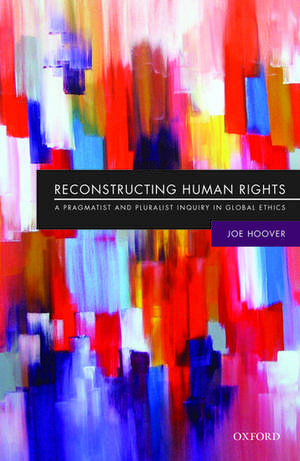 Reconstructing Human Rights: A Pragmatist and Pluralist Inquiry into Global Ethics de Joe Hoover