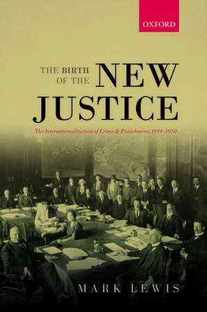 The Birth of the New Justice: The Internationalization of Crime and Punishment, 1919-1950 de Mark Lewis