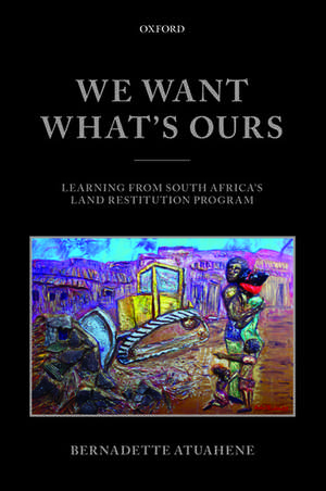 We Want What's Ours: Learning from South Africa's Land Restitution Program de Bernadette Atuahene