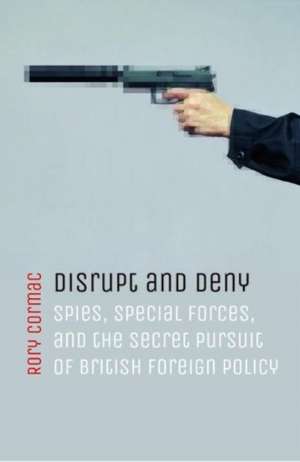 Disrupt and Deny: Spies, Special Forces, and the Secret Pursuit of British Foreign Policy de Rory Cormac