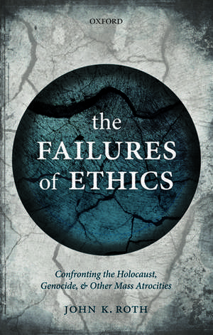 The Failures of Ethics: Confronting the Holocaust, Genocide, and Other Mass Atrocities de John K. Roth