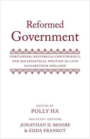 Reformed Government: Puritanism, Historical Contingency, and Ecclesiastical Politics in Late Elizabethan England de Polly Ha