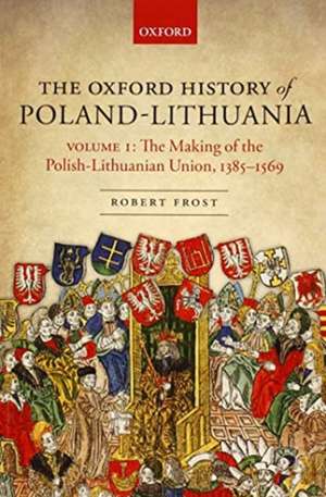 The Oxford History of Poland-Lithuania: Volume I: The Making of the Polish-Lithuanian Union, 1385-1569 de Robert I. Frost