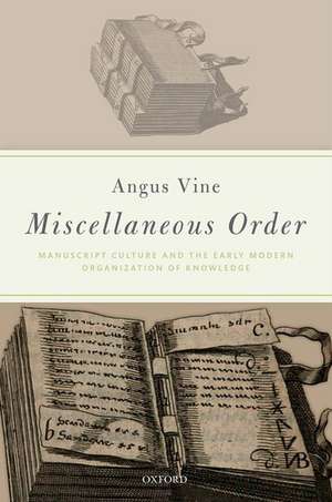 Miscellaneous Order: Manuscript Culture and the Early Modern Organization of Knowledge de Angus Vine