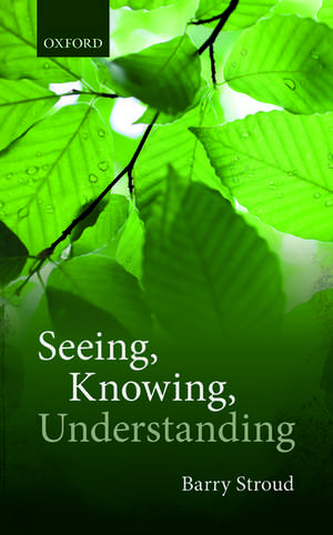 Seeing, Knowing, Understanding: Philosophical Essays de Barry Stroud