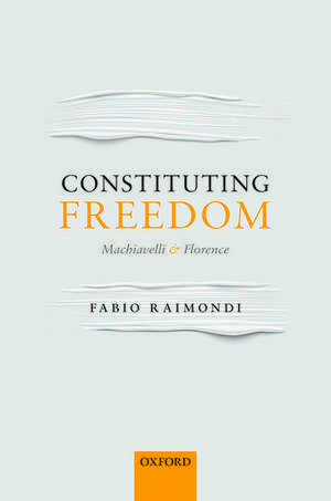 Constituting Freedom: Machiavelli and Florence de Fabio Raimondi