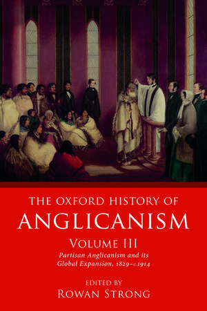 The Oxford History of Anglicanism, Volume III: Partisan Anglicanism and its Global Expansion 1829-c. 1914 de Rowan Strong