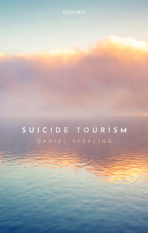 Suicide Tourism: Understanding the Legal, Philosophical, and Socio-Political Dimensions de Daniel Sperling