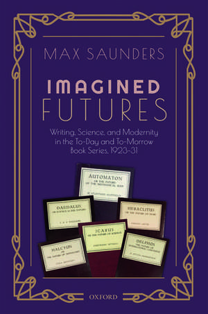 Imagined Futures: Writing, Science, and Modernity in the To-Day and To-Morrow Book Series, 1923-31 de Max Saunders