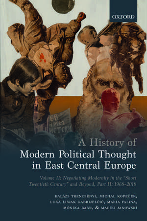 A History of Modern Political Thought in East Central Europe: Volume II: Negotiating Modernity in the 'Short Twentieth Century' and Beyond, Part II: 1968-2018 de Balázs Trencsenyi