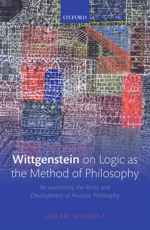 Wittgenstein on Logic as the Method of Philosophy: Re-examining the Roots and Development of Analytic Philosophy de Oskari Kuusela