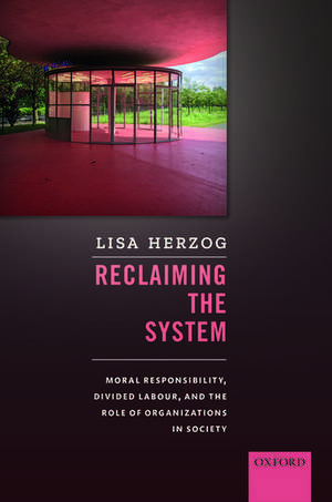 Reclaiming the System: Moral Responsibility, Divided Labour, and the Role of Organizations in Society de Lisa Herzog