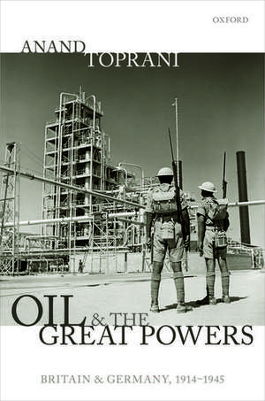 Oil and the Great Powers: Britain and Germany, 1914 to 1945 de Anand Toprani