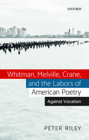 Whitman, Melville, Crane, and the Labors of American Poetry: Against Vocation de Peter Riley