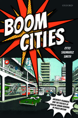 Boom Cities: Architect Planners and the Politics of Radical Urban Renewal in 1960s Britain de Otto Saumarez Smith