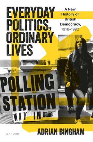 Everyday Politics, Ordinary Lives: A New History of British Democracy, 1918–1992 de Adrian Bingham