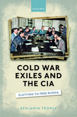 Cold War Exiles and the CIA: Plotting to Free Russia de Benjamin Tromly