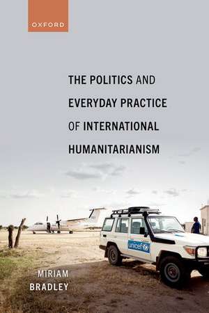 The Politics and Everyday Practice of International Humanitarianism de Miriam Bradley