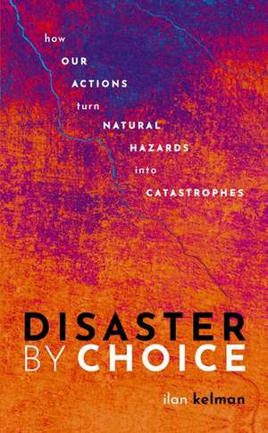 Disaster by Choice: How our actions turn natural hazards into catastrophes de Ilan Kelman