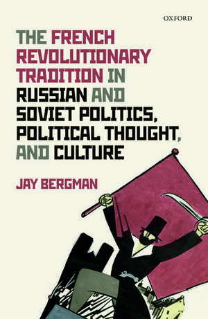 The French Revolutionary Tradition in Russian and Soviet Politics, Political Thought, and Culture de Jay Bergman