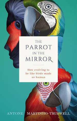 The Parrot in the Mirror: How evolving to be like birds made us human de Antone Martinho-Truswell