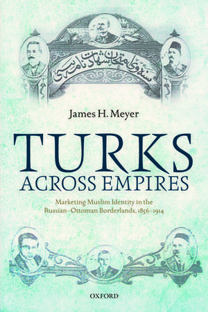 Turks Across Empires: Marketing Muslim Identity in the Russian-Ottoman Borderlands, 1856-1914 de James H. Meyer