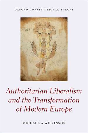 Authoritarian Liberalism and the Transformation of Modern Europe de Michael A. Wilkinson