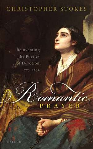 Romantic Prayer: Reinventing the Poetics of Devotion, 1773-1832 de Christopher Stokes