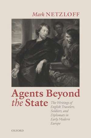 Agents beyond the State: The Writings of English Travelers, Soldiers, and Diplomats in Early Modern Europe de Mark Netzloff