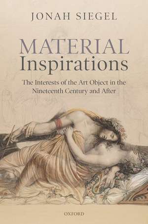 Material Inspirations: The Interests of the Art Object in the Nineteenth Century and After de Jonah Siegel