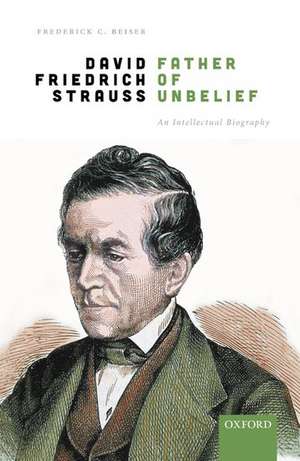 David Friedrich Strauß, Father of Unbelief: An Intellectual Biography de Frederick C. Beiser