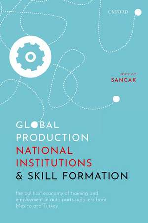 Global Production, National Institutions, and Skill Formation: The Political Economy of Training and Employment in Auto Parts Suppliers from Mexico and Turkey de Merve Sancak