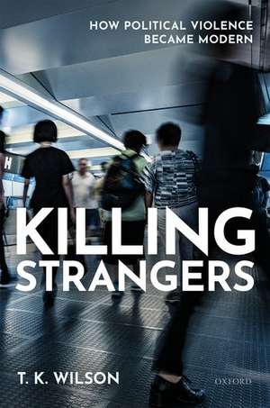 Killing Strangers: How Political Violence Became Modern de T. K. Wilson