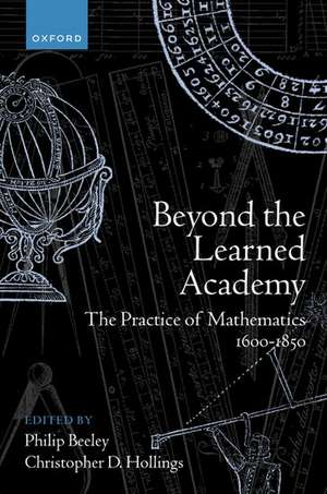 Beyond the Learned Academy: The Practice of Mathematics, 1600-1850 de Philip Beeley