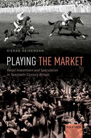 Playing the Market: Retail Investment and Speculation in Twentieth-Century Britain de Kieran Heinemann