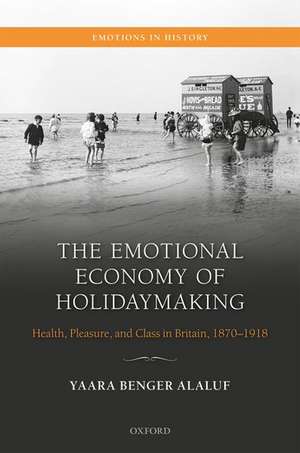 The Emotional Economy of Holidaymaking: Health, Pleasure, and Class in Britain, 1870-1918 de Yaara Benger Alaluf