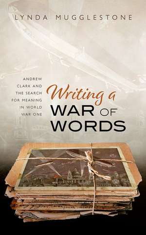 Writing a War of Words: Andrew Clark and the Search for Meaning in World War One de Lynda Mugglestone