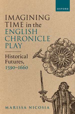 Imagining Time in the English Chronicle Play: Historical Futures, 1590-1660 de Marissa Nicosia