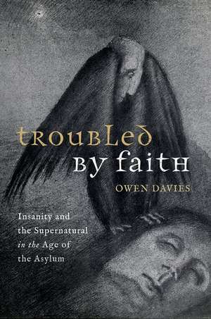 Troubled by Faith: Insanity and the Supernatural in the Age of the Asylum de Owen Davies