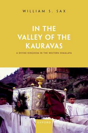 In the Valley of the Kauravas: A Divine Kingdom in the Western Himalaya de William S. Sax