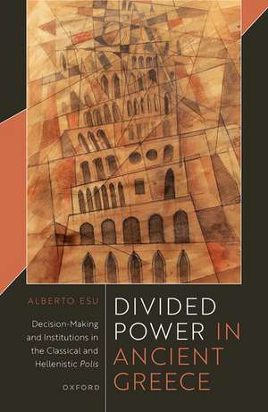 Divided Power in Ancient Greece: Decision-Making and Institutions in the Classical and Hellenistic Polis de Alberto Esu